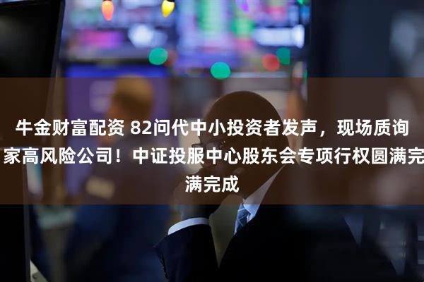 牛金财富配资 82问代中小投资者发声，现场质询21家高风险公司！中证投服中心股东会专项行权圆满完成