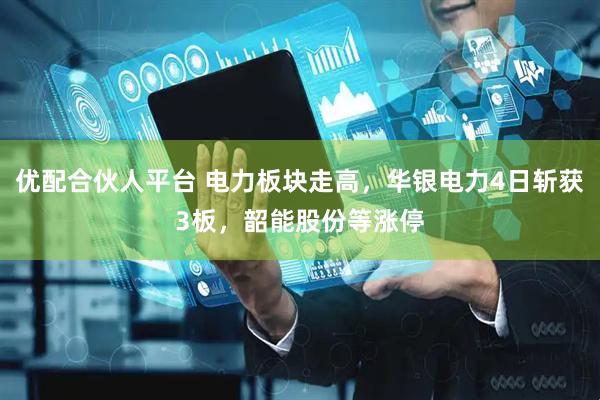 优配合伙人平台 电力板块走高，华银电力4日斩获3板，韶能股份等涨停