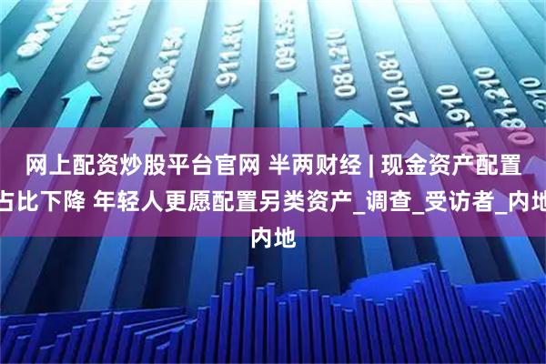 网上配资炒股平台官网 半两财经 | 现金资产配置占比下降 年轻人更愿配置另类资产_调查_受访者_内地