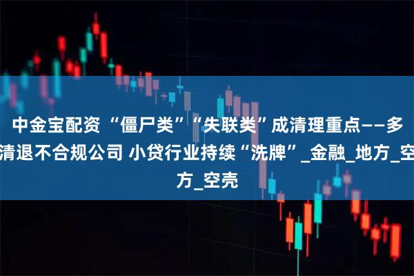 中金宝配资 “僵尸类”“失联类”成清理重点——多地清退不合规公司 小贷行业持续“洗牌”_金融_地方_空壳