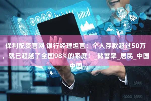 保利配资官网 银行经理坦言：个人存款超过50万，就已超越了全国98%的家庭！_储蓄率_居民_中国