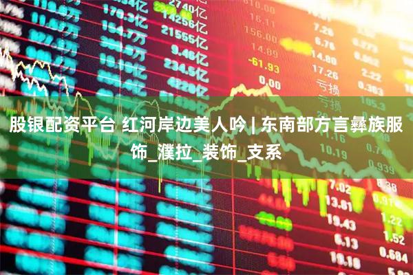 股银配资平台 红河岸边美人吟 | 东南部方言彝族服饰_濮拉_装饰_支系