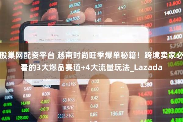 股巢网配资平台 越南时尚旺季爆单秘籍！跨境卖家必看的3大爆品赛道+4大流量玩法_Lazada