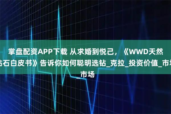掌盘配资APP下载 从求婚到悦己，《WWD天然钻石白皮书》告诉你如何聪明选钻_克拉_投资价值_市场