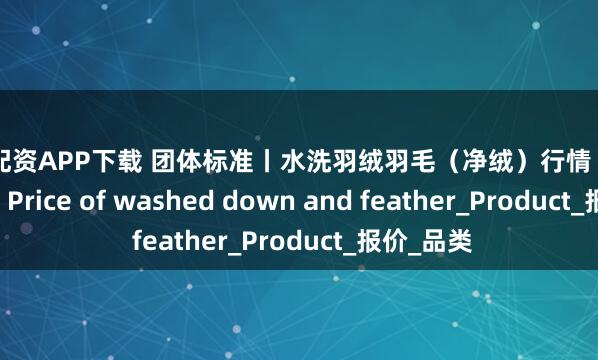 尚牛配资APP下载 团体标准丨水洗羽绒羽毛（净绒）行情（2025.7.18）Price of washed down and feather_Product_报价_品类
