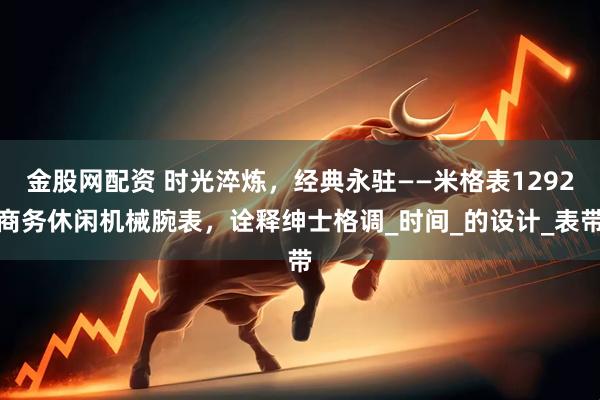 金股网配资 时光淬炼，经典永驻——米格表1292商务休闲机械腕表，诠释绅士格调_时间_的设计_表带