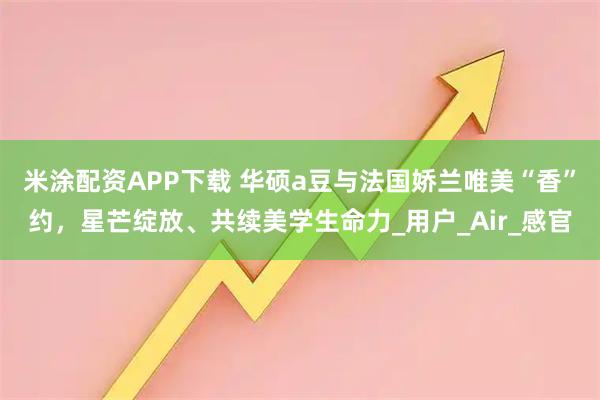 米涂配资APP下载 华硕a豆与法国娇兰唯美“香”约，星芒绽放、共续美学生命力_用户_Air_感官