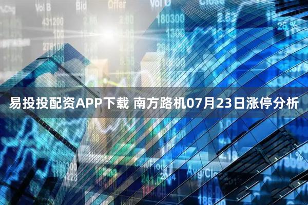 易投投配资APP下载 南方路机07月23日涨停分析