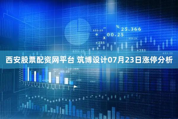 西安股票配资网平台 筑博设计07月23日涨停分析