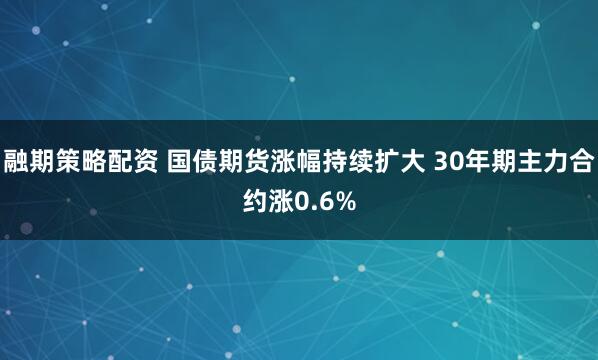 融期策略配资 国债期货涨幅持续扩大 30年期主力合约涨0.6%