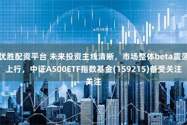 优胜配资平台 未来投资主线清晰，市场整体beta震荡上行，中证A500ETF指数基金(159215)备受关注