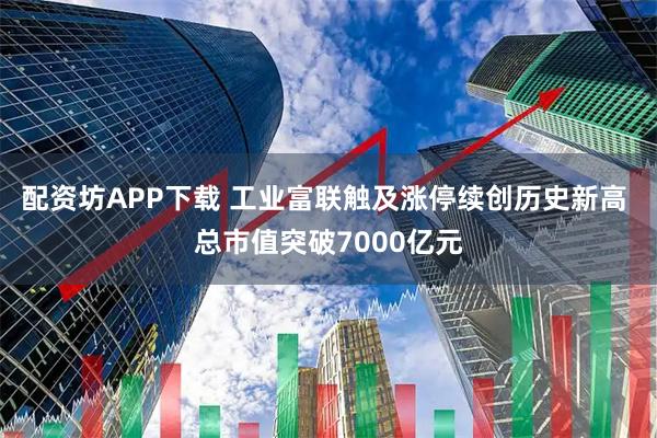 配资坊APP下载 工业富联触及涨停续创历史新高 总市值突破7000亿元