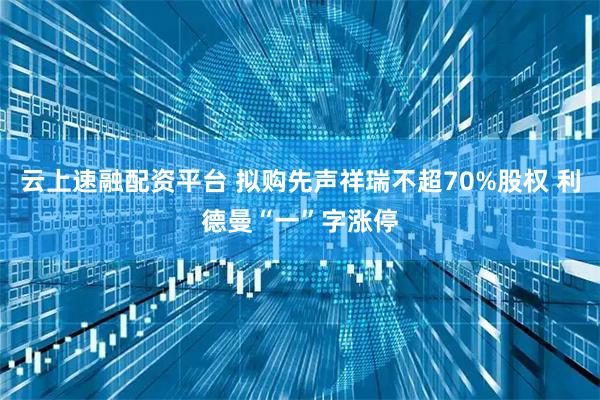 云上速融配资平台 拟购先声祥瑞不超70%股权 利德曼“一”字涨停