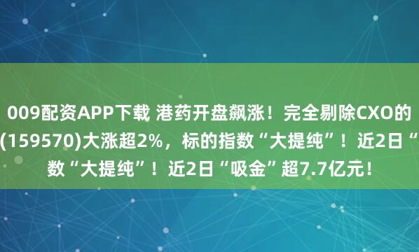 009配资APP下载 港药开盘飙涨！完全剔除CXO的港股通创新药ETF(159570)大涨超2%，标的指数“大提纯”！近2日“吸金”超7.7亿元！