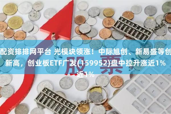 配资排排网平台 光模块领涨！中际旭创、新易盛等创新高，创业板ETF广发(159952)盘中拉升涨近1%