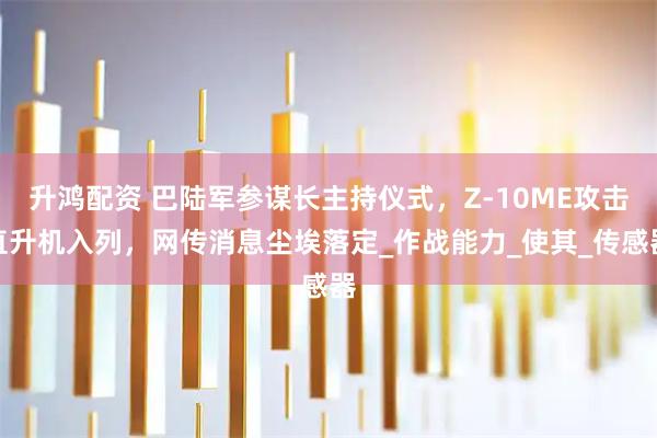 升鸿配资 巴陆军参谋长主持仪式，Z-10ME攻击直升机入列，网传消息尘埃落定_作战能力_使其_传感器