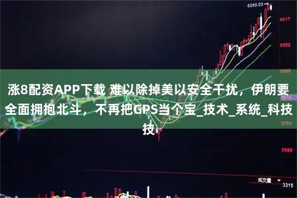 涨8配资APP下载 难以除掉美以安全干扰，伊朗要全面拥抱北斗，不再把GPS当个宝_技术_系统_科技