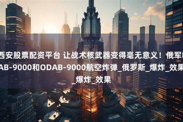 西安股票配资平台 让战术核武器变得毫无意义！俄军FAB-9000和ODAB-9000航空炸弹_俄罗斯_爆炸_效果
