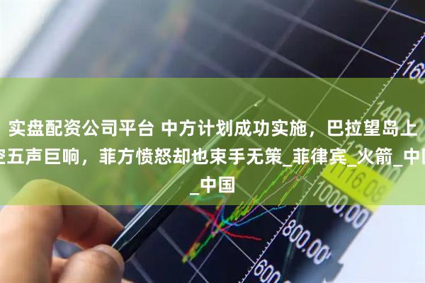 实盘配资公司平台 中方计划成功实施，巴拉望岛上空五声巨响，菲方愤怒却也束手无策_菲律宾_火箭_中国