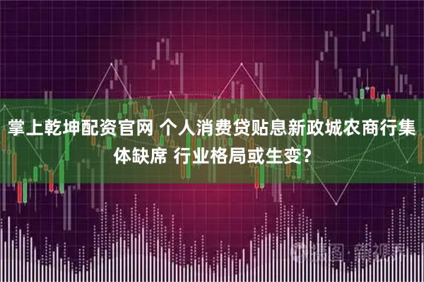 掌上乾坤配资官网 个人消费贷贴息新政城农商行集体缺席 行业格局或生变？