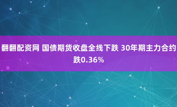 翻翻配资网 国债期货收盘全线下跌 30年期主力合约跌0.36%