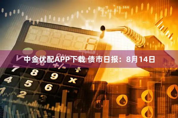 中金优配APP下载 债市日报：8月14日