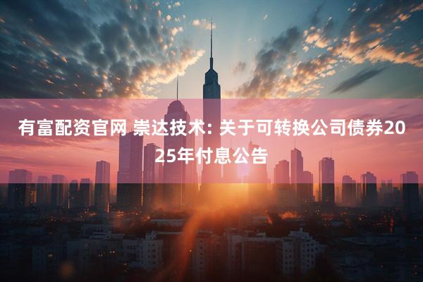 有富配资官网 崇达技术: 关于可转换公司债券2025年付息公告