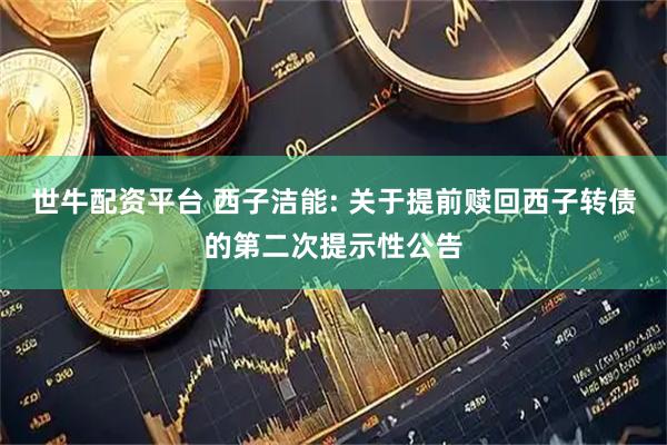 世牛配资平台 西子洁能: 关于提前赎回西子转债的第二次提示性公告