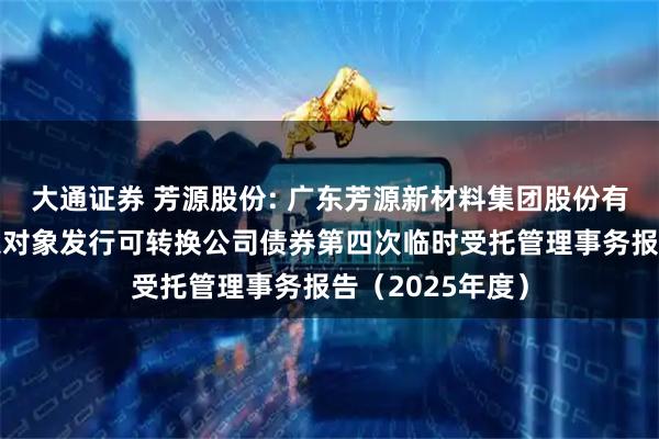 大通证券 芳源股份: 广东芳源新材料集团股份有限公司向不特定对象发行可转换公司债券第四次临时受托管理事务报告（2025年度）