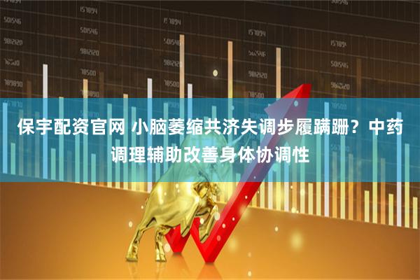 保宇配资官网 小脑萎缩共济失调步履蹒跚？中药调理辅助改善身体协调性