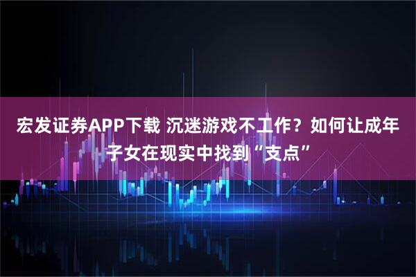 宏发证券APP下载 沉迷游戏不工作？如何让成年子女在现实中找到“支点”