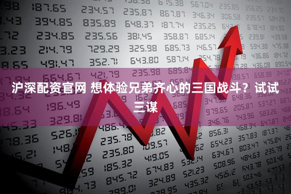 沪深配资官网 想体验兄弟齐心的三国战斗？试试三谋