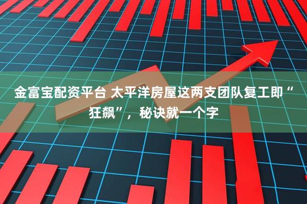 金富宝配资平台 太平洋房屋这两支团队复工即“狂飙”，秘诀就一个字