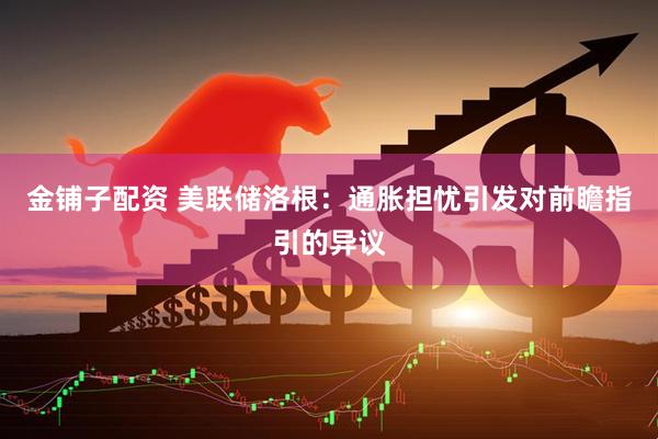 金铺子配资 美联储洛根：通胀担忧引发对前瞻指引的异议