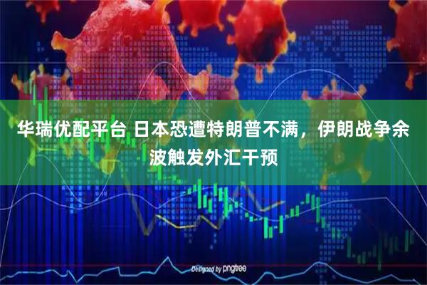 华瑞优配平台 日本恐遭特朗普不满，伊朗战争余波触发外汇干预